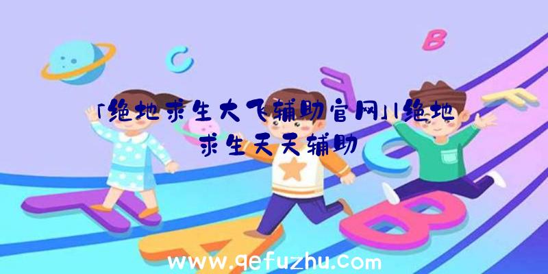 「绝地求生大飞辅助官网」|绝地求生天天辅助